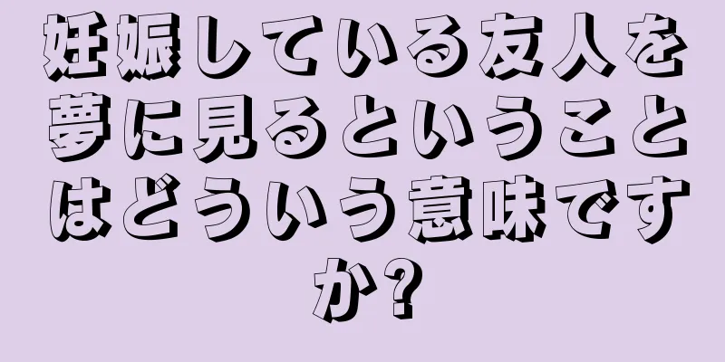 妊娠している友人を夢に見るということはどういう意味ですか?