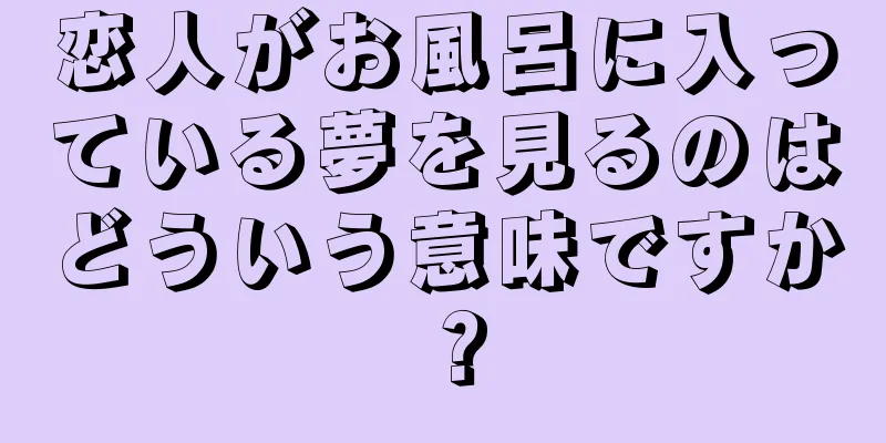恋人がお風呂に入っている夢を見るのはどういう意味ですか？