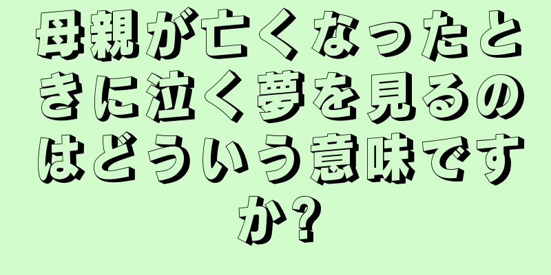 母親が亡くなったときに泣く夢を見るのはどういう意味ですか?