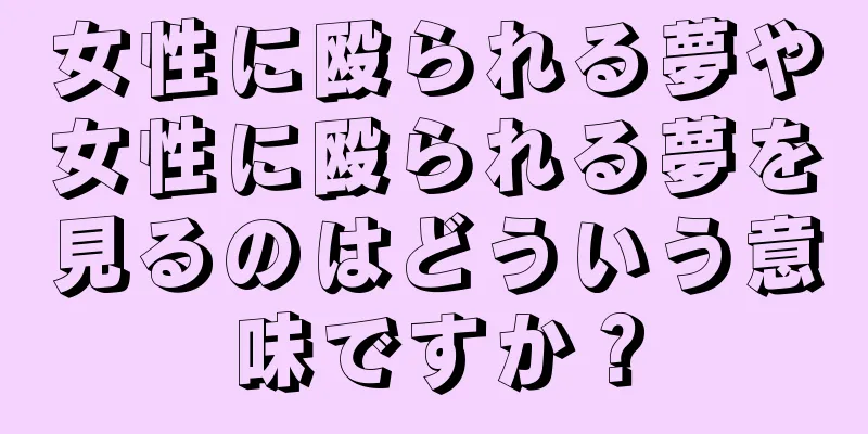 女性に殴られる夢や女性に殴られる夢を見るのはどういう意味ですか？