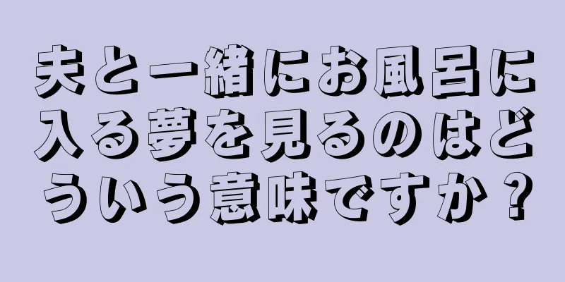 夫と一緒にお風呂に入る夢を見るのはどういう意味ですか？