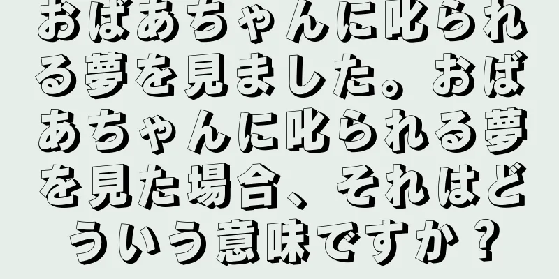 おばあちゃんに叱られる夢を見ました。おばあちゃんに叱られる夢を見た場合、それはどういう意味ですか？