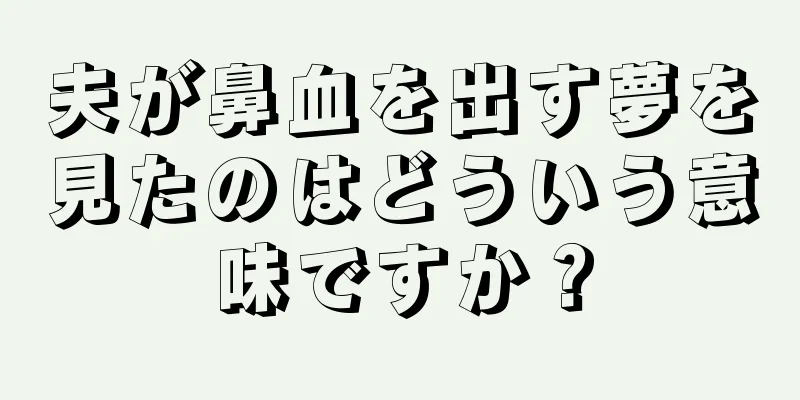 夫が鼻血を出す夢を見たのはどういう意味ですか？