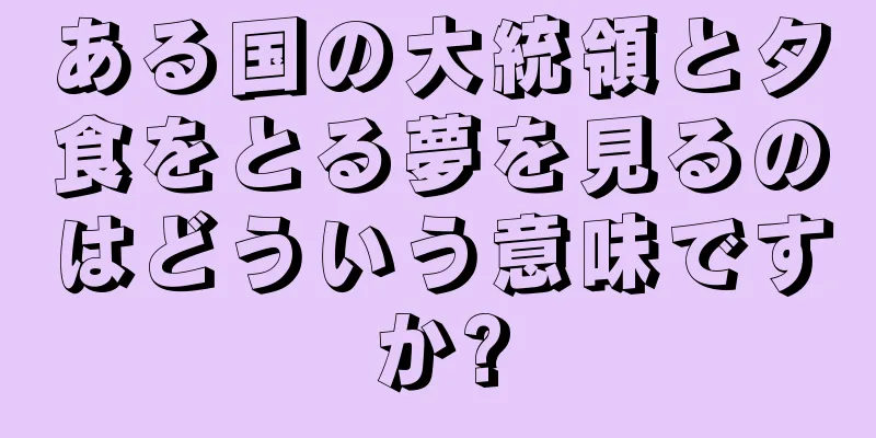 ある国の大統領と夕食をとる夢を見るのはどういう意味ですか?