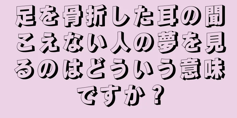 足を骨折した耳の聞こえない人の夢を見るのはどういう意味ですか？