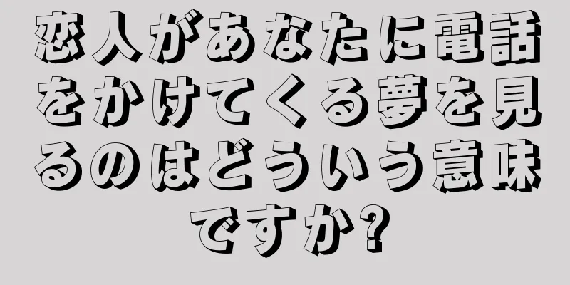 恋人があなたに電話をかけてくる夢を見るのはどういう意味ですか?
