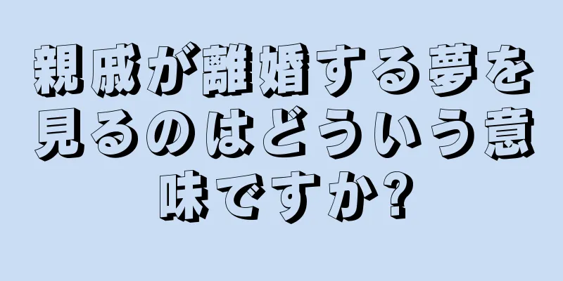 親戚が離婚する夢を見るのはどういう意味ですか?