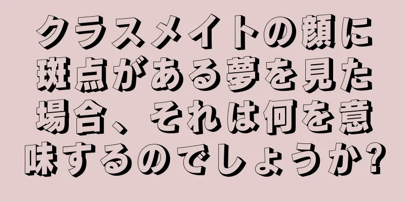 クラスメイトの顔に斑点がある夢を見た場合、それは何を意味するのでしょうか?