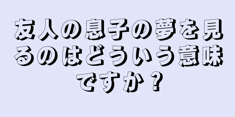 友人の息子の夢を見るのはどういう意味ですか？