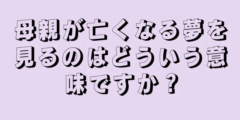 母親が亡くなる夢を見るのはどういう意味ですか？