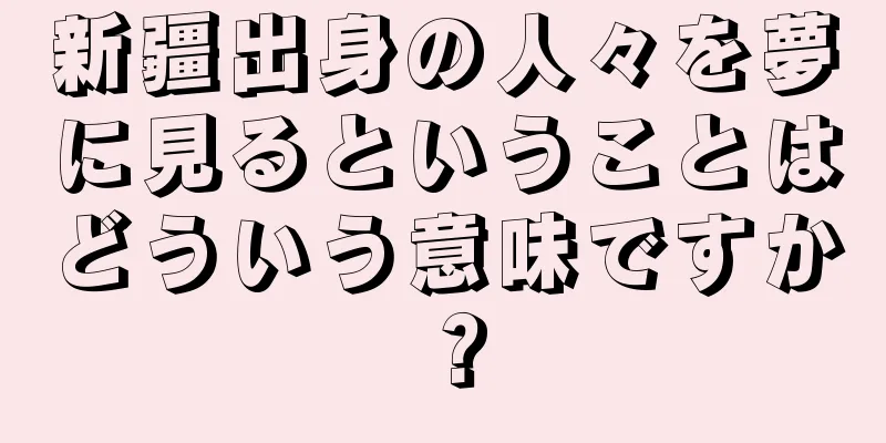 新疆出身の人々を夢に見るということはどういう意味ですか？