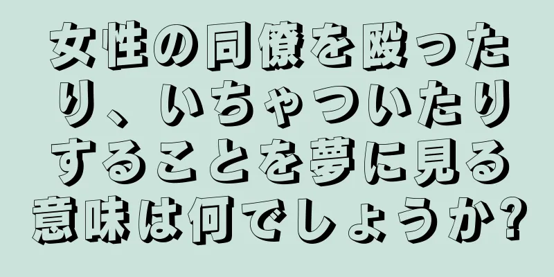 女性の同僚を殴ったり、いちゃついたりすることを夢に見る意味は何でしょうか?