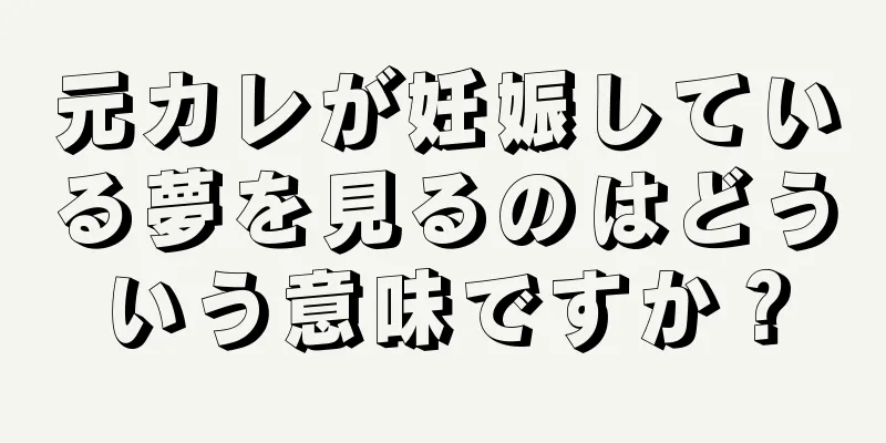 元カレが妊娠している夢を見るのはどういう意味ですか？