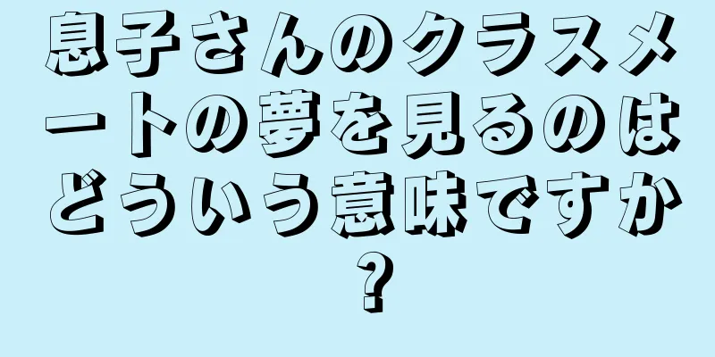 息子さんのクラスメートの夢を見るのはどういう意味ですか？