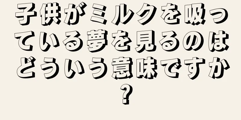 子供がミルクを吸っている夢を見るのはどういう意味ですか？