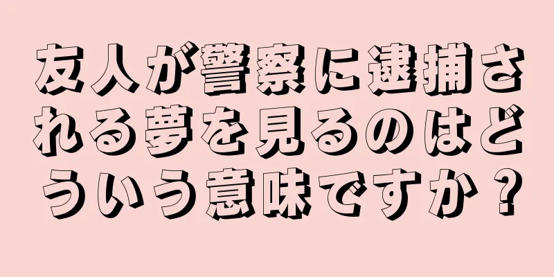 友人が警察に逮捕される夢を見るのはどういう意味ですか？