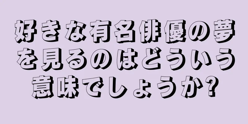 好きな有名俳優の夢を見るのはどういう意味でしょうか?
