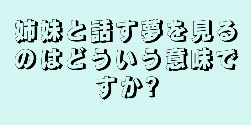 姉妹と話す夢を見るのはどういう意味ですか?