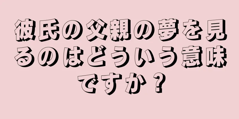 彼氏の父親の夢を見るのはどういう意味ですか？
