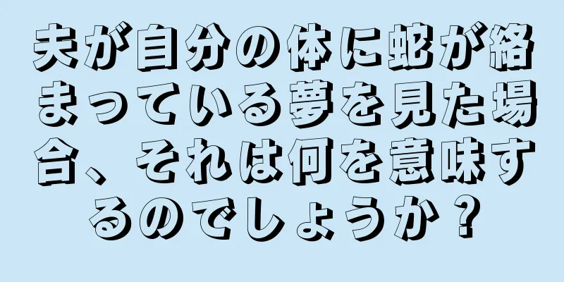 夫が自分の体に蛇が絡まっている夢を見た場合、それは何を意味するのでしょうか？