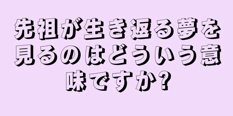 先祖が生き返る夢を見るのはどういう意味ですか?