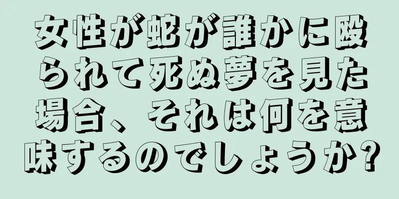 女性が蛇が誰かに殴られて死ぬ夢を見た場合、それは何を意味するのでしょうか?