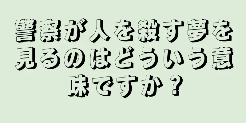 警察が人を殺す夢を見るのはどういう意味ですか？