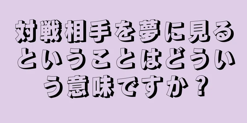 対戦相手を夢に見るということはどういう意味ですか？