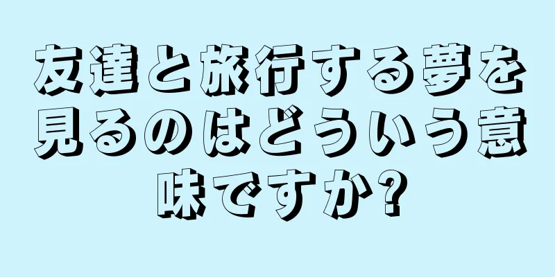 友達と旅行する夢を見るのはどういう意味ですか?