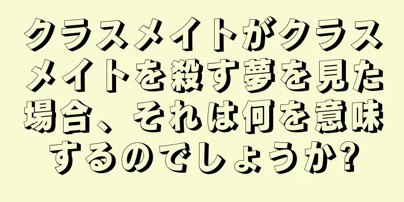 クラスメイトがクラスメイトを殺す夢を見た場合、それは何を意味するのでしょうか?