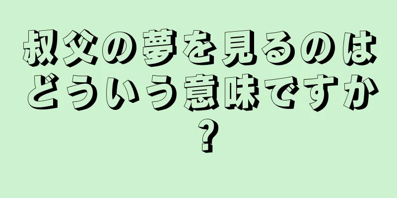 叔父の夢を見るのはどういう意味ですか？