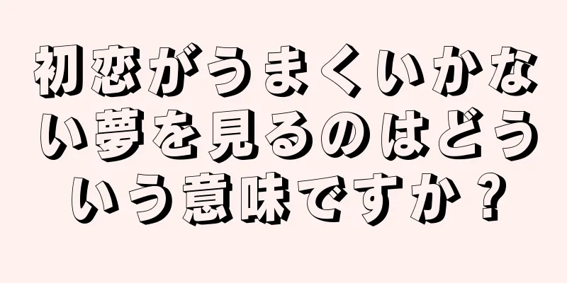 初恋がうまくいかない夢を見るのはどういう意味ですか？