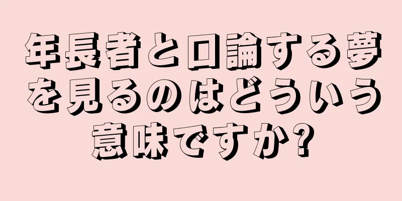 年長者と口論する夢を見るのはどういう意味ですか?