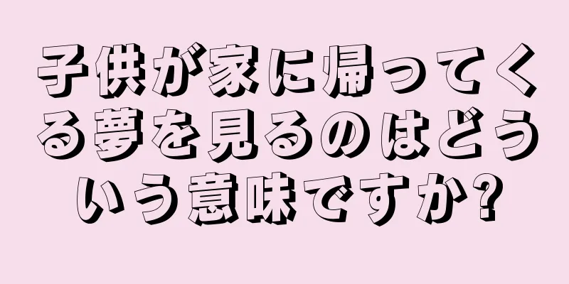 子供が家に帰ってくる夢を見るのはどういう意味ですか?