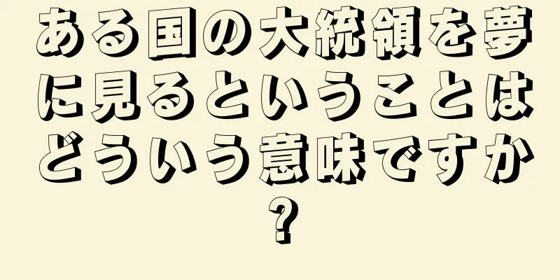 ある国の大統領を夢に見るということはどういう意味ですか?