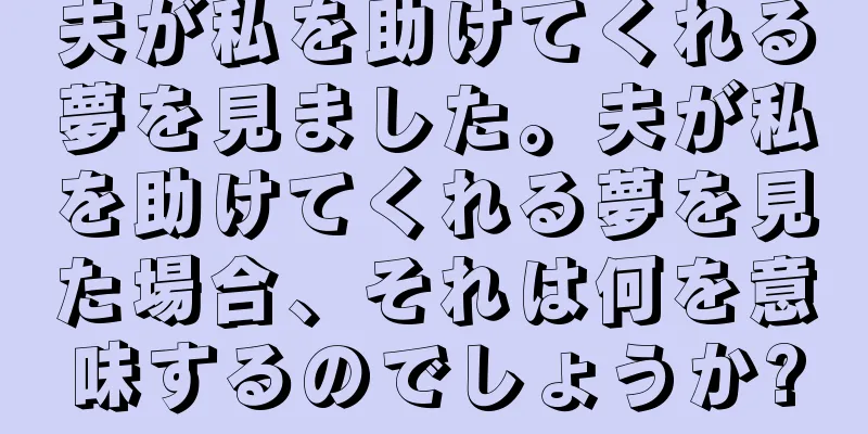 夫が私を助けてくれる夢を見ました。夫が私を助けてくれる夢を見た場合、それは何を意味するのでしょうか?