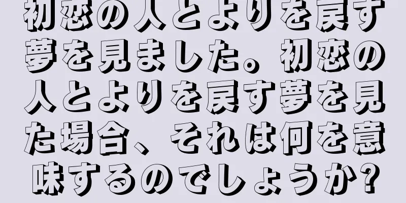 初恋の人とよりを戻す夢を見ました。初恋の人とよりを戻す夢を見た場合、それは何を意味するのでしょうか?