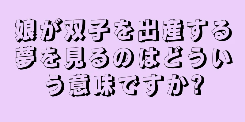 娘が双子を出産する夢を見るのはどういう意味ですか?