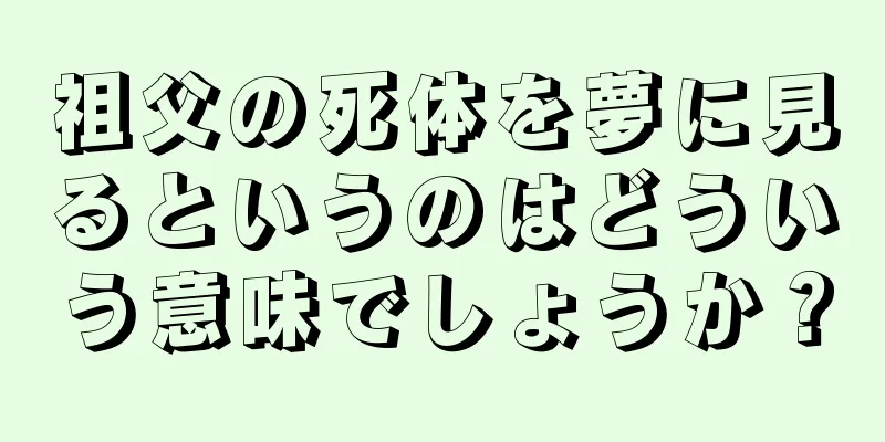 祖父の死体を夢に見るというのはどういう意味でしょうか？