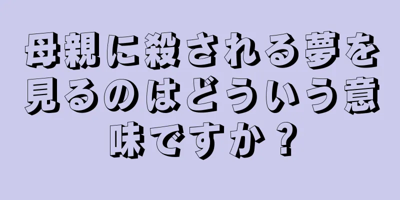 母親に殺される夢を見るのはどういう意味ですか？