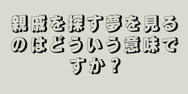 親戚を探す夢を見るのはどういう意味ですか？