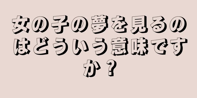 女の子の夢を見るのはどういう意味ですか？