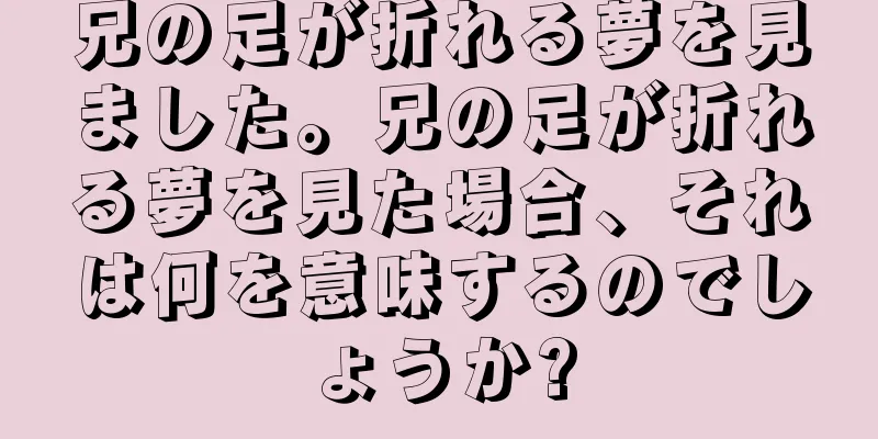 兄の足が折れる夢を見ました。兄の足が折れる夢を見た場合、それは何を意味するのでしょうか?