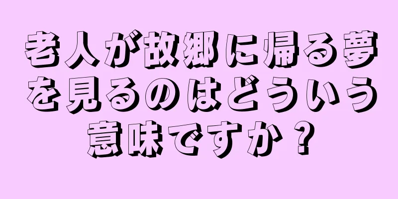 老人が故郷に帰る夢を見るのはどういう意味ですか？