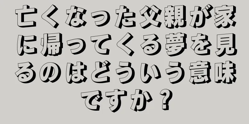 亡くなった父親が家に帰ってくる夢を見るのはどういう意味ですか？