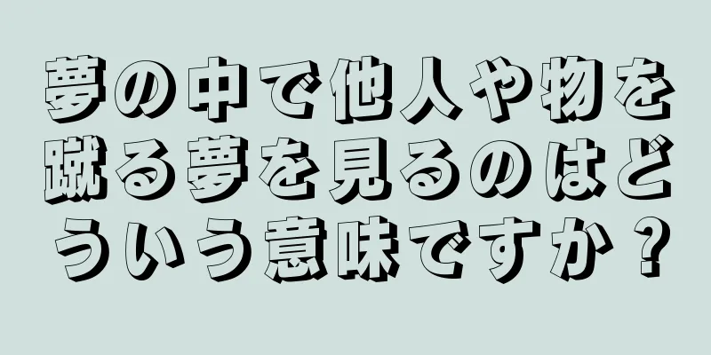夢の中で他人や物を蹴る夢を見るのはどういう意味ですか？