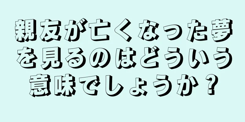 親友が亡くなった夢を見るのはどういう意味でしょうか？