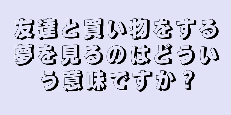 友達と買い物をする夢を見るのはどういう意味ですか？