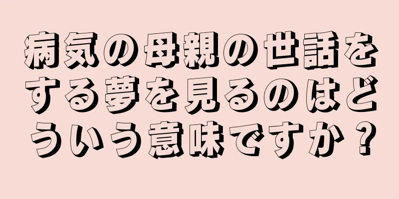 病気の母親の世話をする夢を見るのはどういう意味ですか？