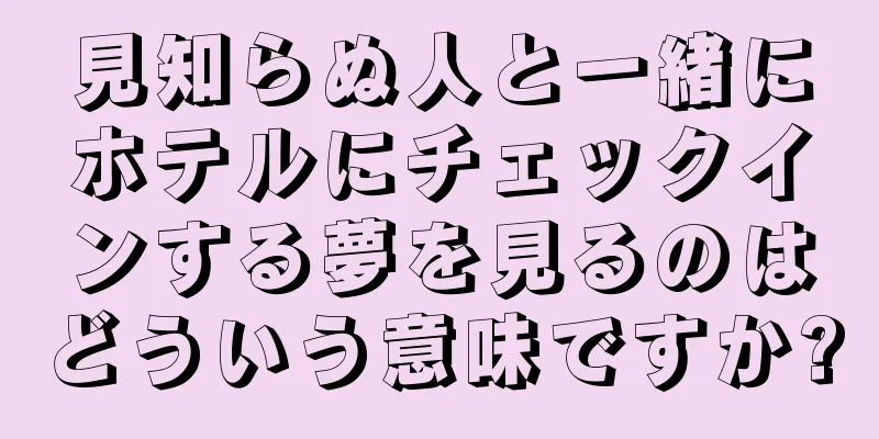 見知らぬ人と一緒にホテルにチェックインする夢を見るのはどういう意味ですか?